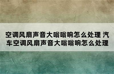 空调风扇声音大嗡嗡响怎么处理 汽车空调风扇声音大嗡嗡响怎么处理